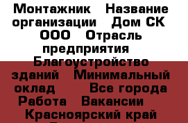 Монтажник › Название организации ­ Дом-СК, ООО › Отрасль предприятия ­ Благоустройство зданий › Минимальный оклад ­ 1 - Все города Работа » Вакансии   . Красноярский край,Бородино г.